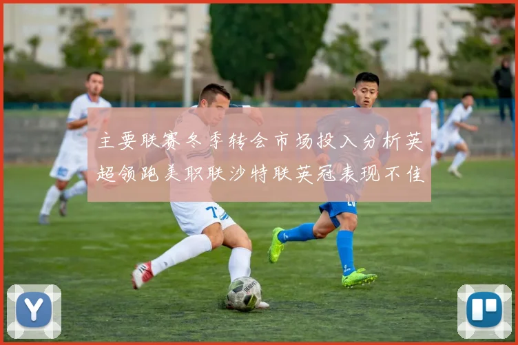 主要联赛冬季转会市场投入分析英超领跑美职联沙特联英冠表现不佳