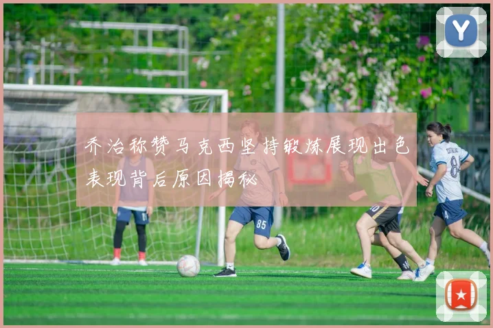 乔治称赞马克西坚持锻炼展现出色表现背后原因揭秘