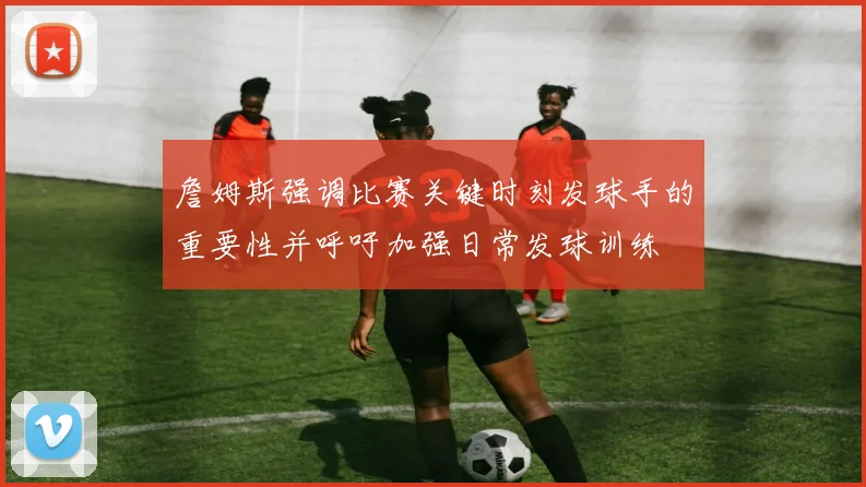 詹姆斯强调比赛关键时刻发球手的重要性并呼吁加强日常发球训练
