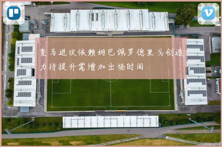 皇马进攻依赖姆巴佩罗德里戈创造力待提升需增加出场时间