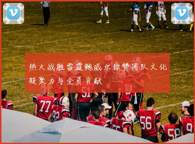 热火战胜雷霆鲍威尔称赞团队文化凝聚力与全员贡献