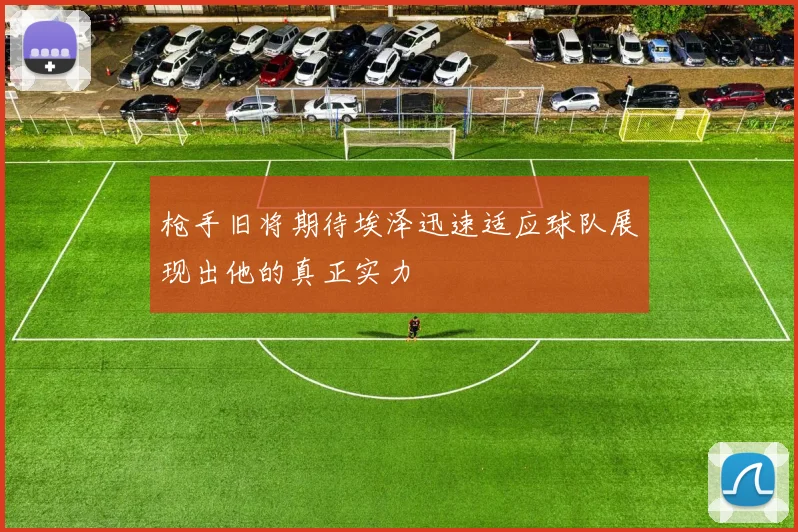 枪手旧将期待埃泽迅速适应球队展现出他的真正实力