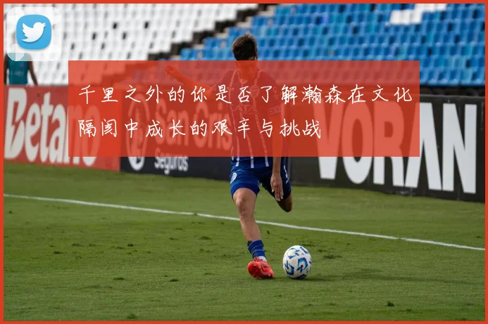 千里之外的你是否了解瀚森在文化隔阂中成长的艰辛与挑战