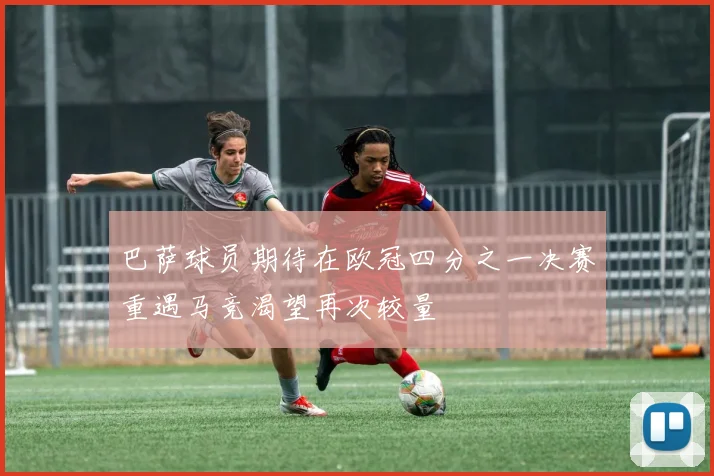 巴萨球员期待在欧冠四分之一决赛重遇马竞渴望再次较量