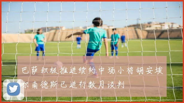 巴萨积极推进续约中场小将胡安埃尔南德斯已进行数月谈判