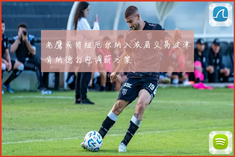 老鹰或将纽厄尔纳入浓眉交易波津肯纳德打包调薪方案