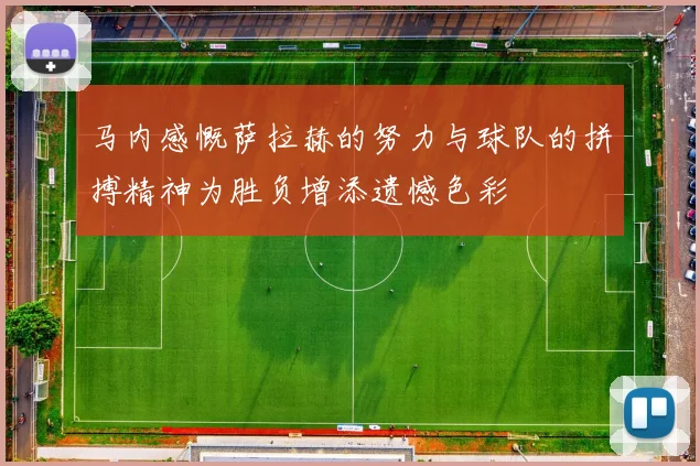 马内感慨萨拉赫的努力与球队的拼搏精神为胜负增添遗憾色彩