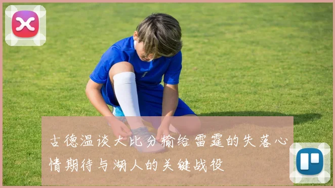 古德温谈大比分输给雷霆的失落心情期待与湖人的关键战役