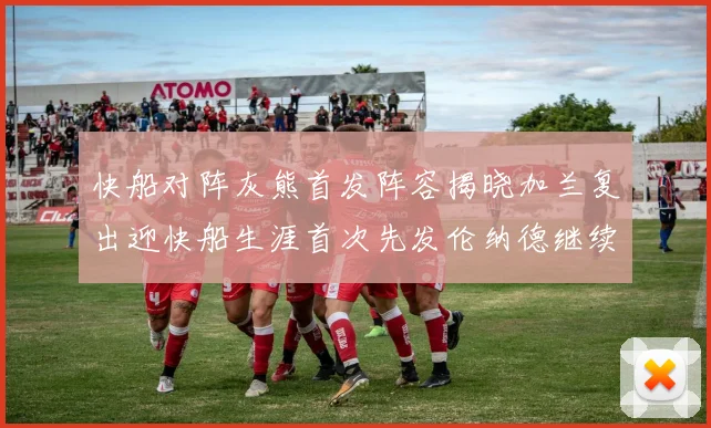 快船对阵灰熊首发阵容揭晓加兰复出迎快船生涯首次先发伦纳德继续出战