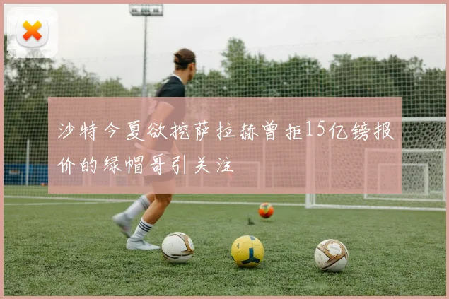 沙特今夏欲挖萨拉赫曾拒15亿镑报价的绿帽哥引关注