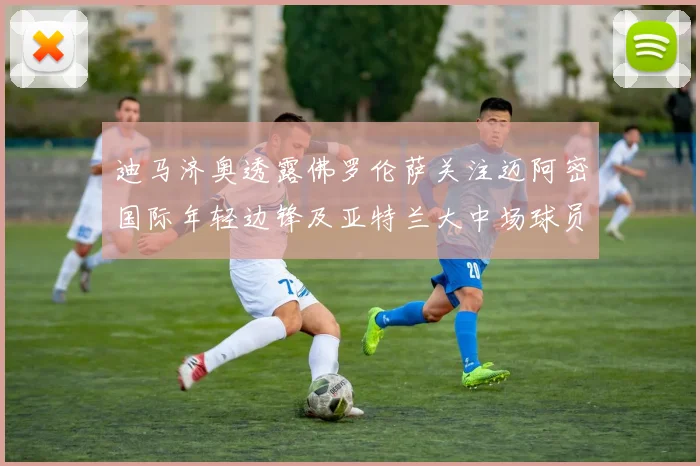 迪马济奥透露佛罗伦萨关注迈阿密国际年轻边锋及亚特兰大中场球员