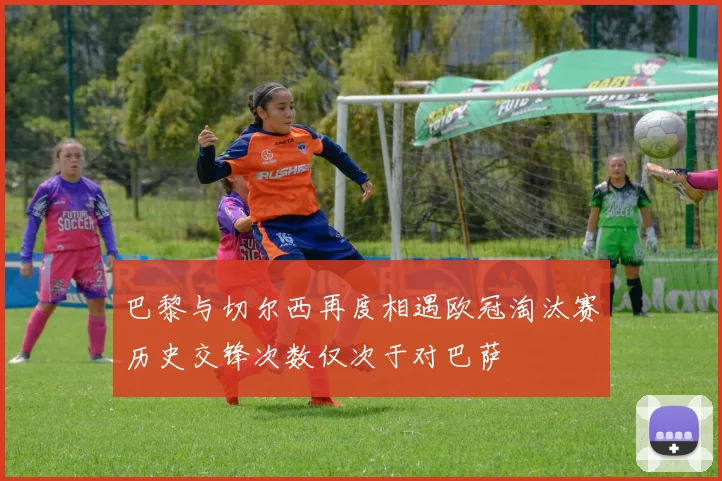 巴黎与切尔西再度相遇欧冠淘汰赛历史交锋次数仅次于对巴萨