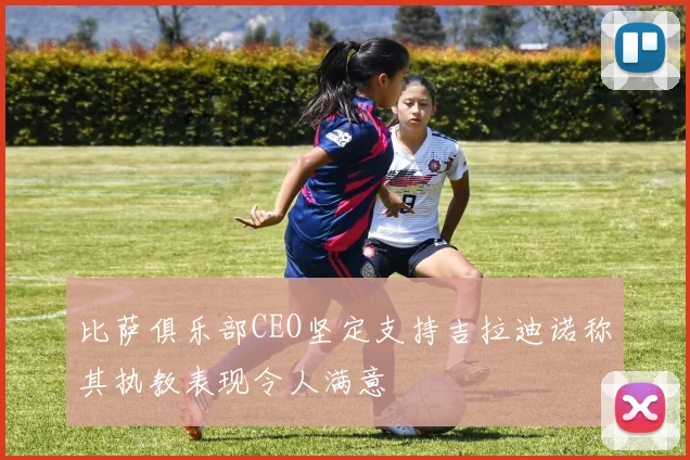 比萨俱乐部CEO坚定支持吉拉迪诺称其执教表现令人满意