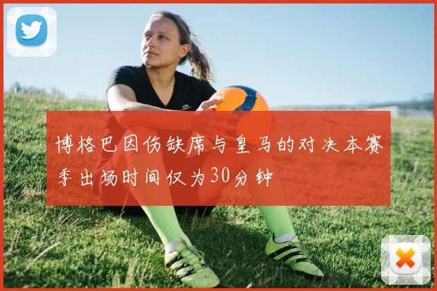 博格巴因伤缺席与皇马的对决本赛季出场时间仅为30分钟