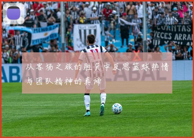 从客场之旅的胜负中反思篮球热情与团队精神的真谛