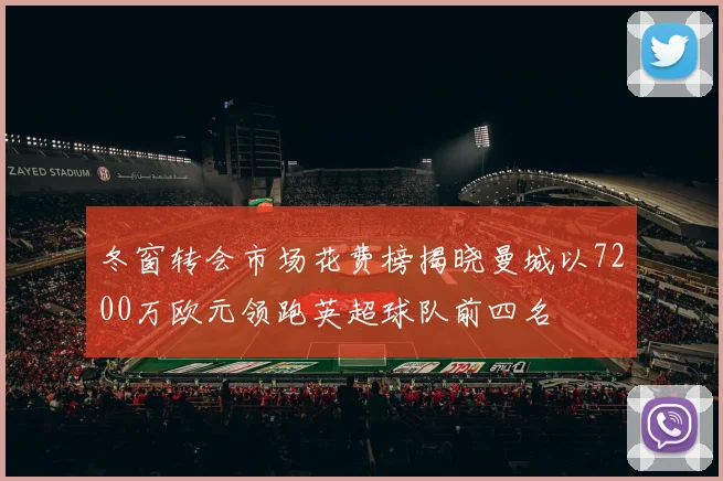 冬窗转会市场花费榜揭晓曼城以7200万欧元领跑英超球队前四名