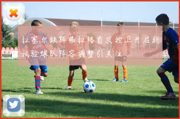 拉塞尔缺阵弗拉格首发控卫开启新试验球队阵容调整引关注