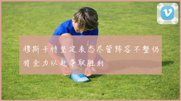 穆斯卡特坚定表态尽管阵容不整仍将全力以赴争取胜利