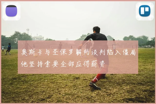 奥斯卡与圣保罗解约谈判陷入僵局他坚持索要全部应得薪资