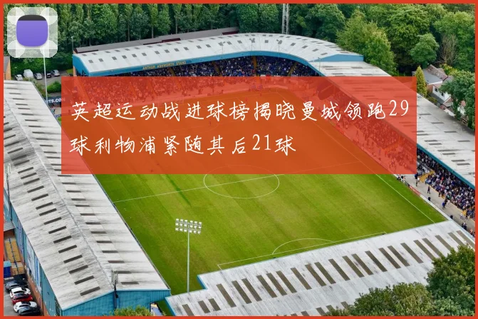 英超运动战进球榜揭晓曼城领跑29球利物浦紧随其后21球