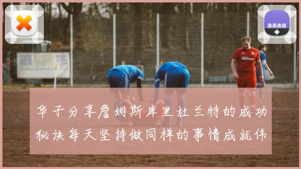 华子分享詹姆斯库里杜兰特的成功秘诀每天坚持做同样的事情成就伟大人生