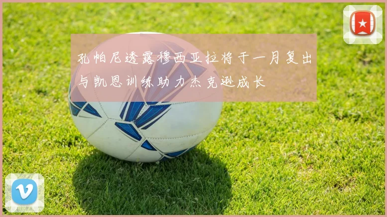 孔帕尼透露穆西亚拉将于一月复出与凯恩训练助力杰克逊成长