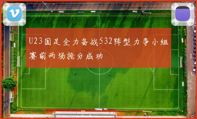 U23国足全力备战532阵型力争小组赛前两场抢分成功