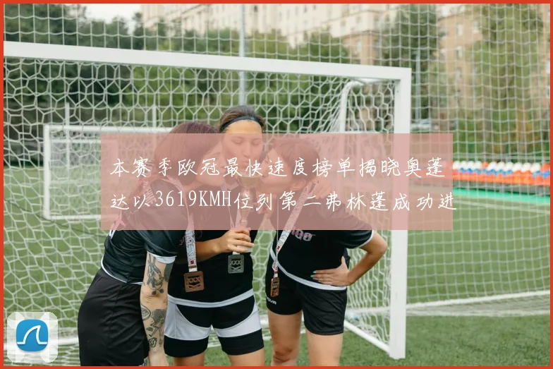 本赛季欧冠最快速度榜单揭晓奥蓬达以3619KMH位列第二弗林蓬成功进军前十