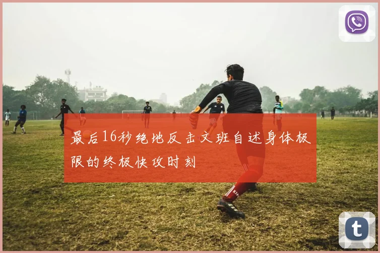 最后16秒绝地反击文班自述身体极限的终极快攻时刻