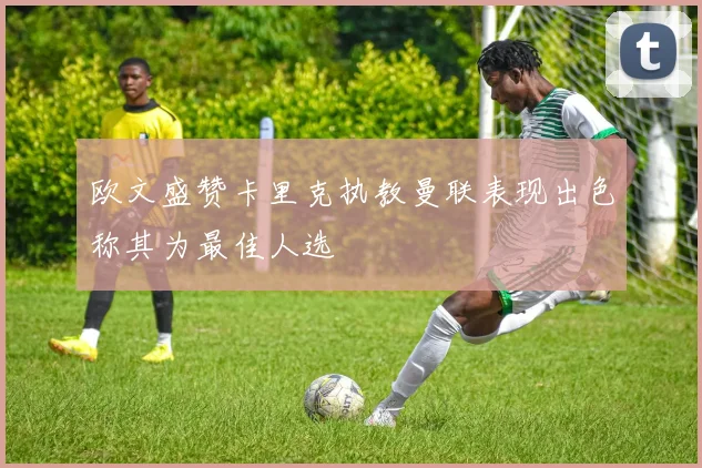 欧文盛赞卡里克执教曼联表现出色称其为最佳人选