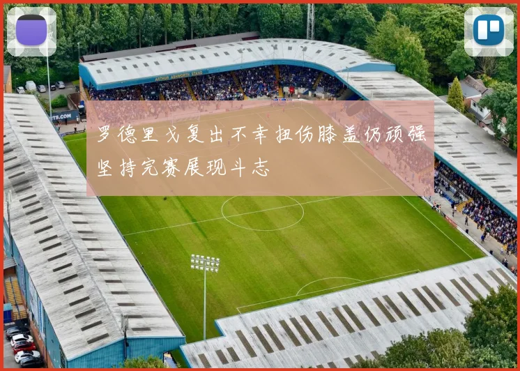 罗德里戈复出不幸扭伤膝盖仍顽强坚持完赛展现斗志