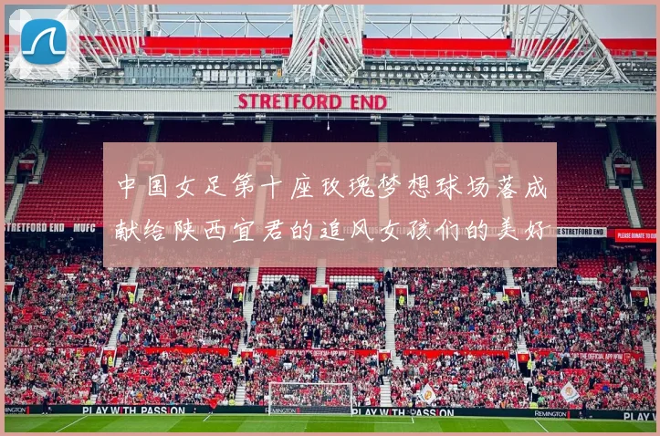 中国女足第十座玫瑰梦想球场落成献给陕西宜君的追风女孩们的美好祝福