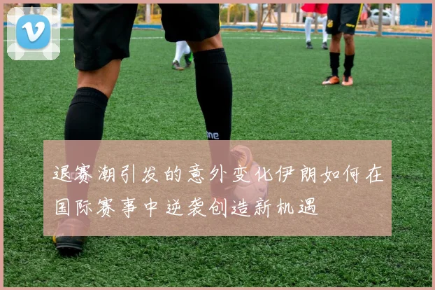 退赛潮引发的意外变化伊朗如何在国际赛事中逆袭创造新机遇