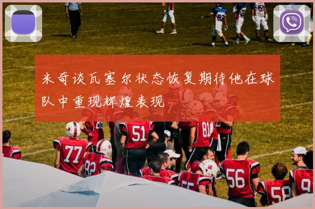米奇谈瓦塞尔状态恢复期待他在球队中重现辉煌表现