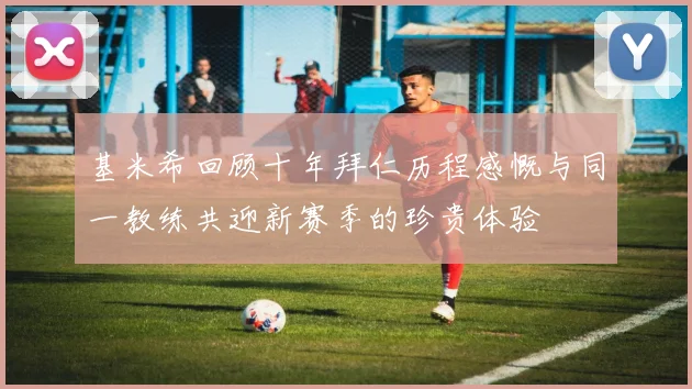基米希回顾十年拜仁历程感慨与同一教练共迎新赛季的珍贵体验