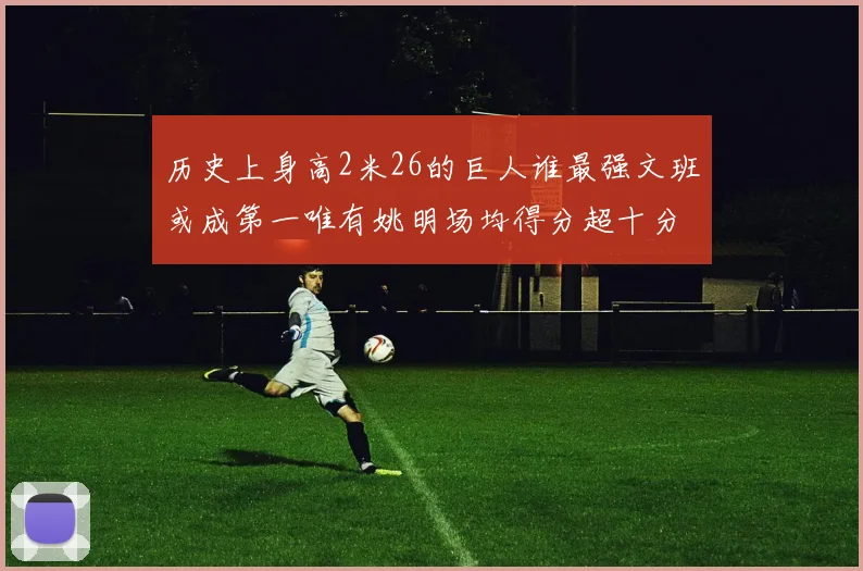 历史上身高2米26的巨人谁最强文班或成第一唯有姚明场均得分超十分