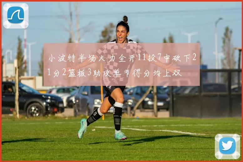 小波特半场火力全开11投7中砍下21分2篮板3助攻单节得分均上双