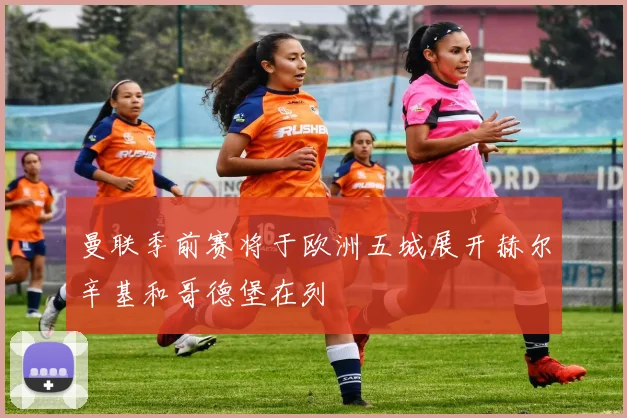 曼联季前赛将于欧洲五城展开赫尔辛基和哥德堡在列