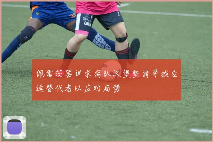 佩雷茨罢训求离队汉堡坚持寻找合适替代者以应对局势