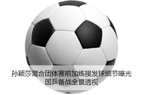 孙颖莎混合团体赛前加练接发球细节曝光国乒备战全景透视 - MK